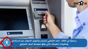 رسميًا في 2025.. الحد الأقصى لسحب وتحويل الأموال عبر إنستاباي وماكينات الصراف الآلي وفق ضوابط البنك المركزي